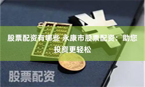 股票配資有哪些 永康市股票配資:助您投資更輕松