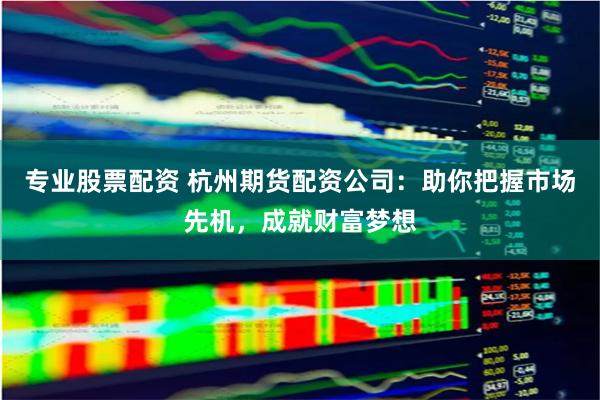 專業股票配資 杭州期貨配資公司：助你把握市場先機，成就財富夢想