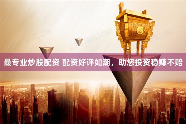 最專業(yè)炒股配資 配資好評(píng)如潮，助您投資穩(wěn)賺不賠