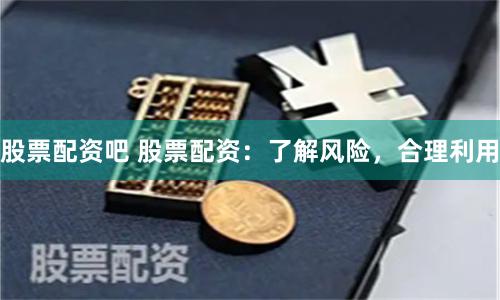股票配資吧 股票配資：了解風(fēng)險(xiǎn)，合理利用