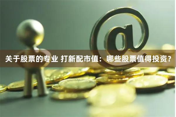 關(guān)于股票的專業(yè) 打新配市值：哪些股票值得投資？