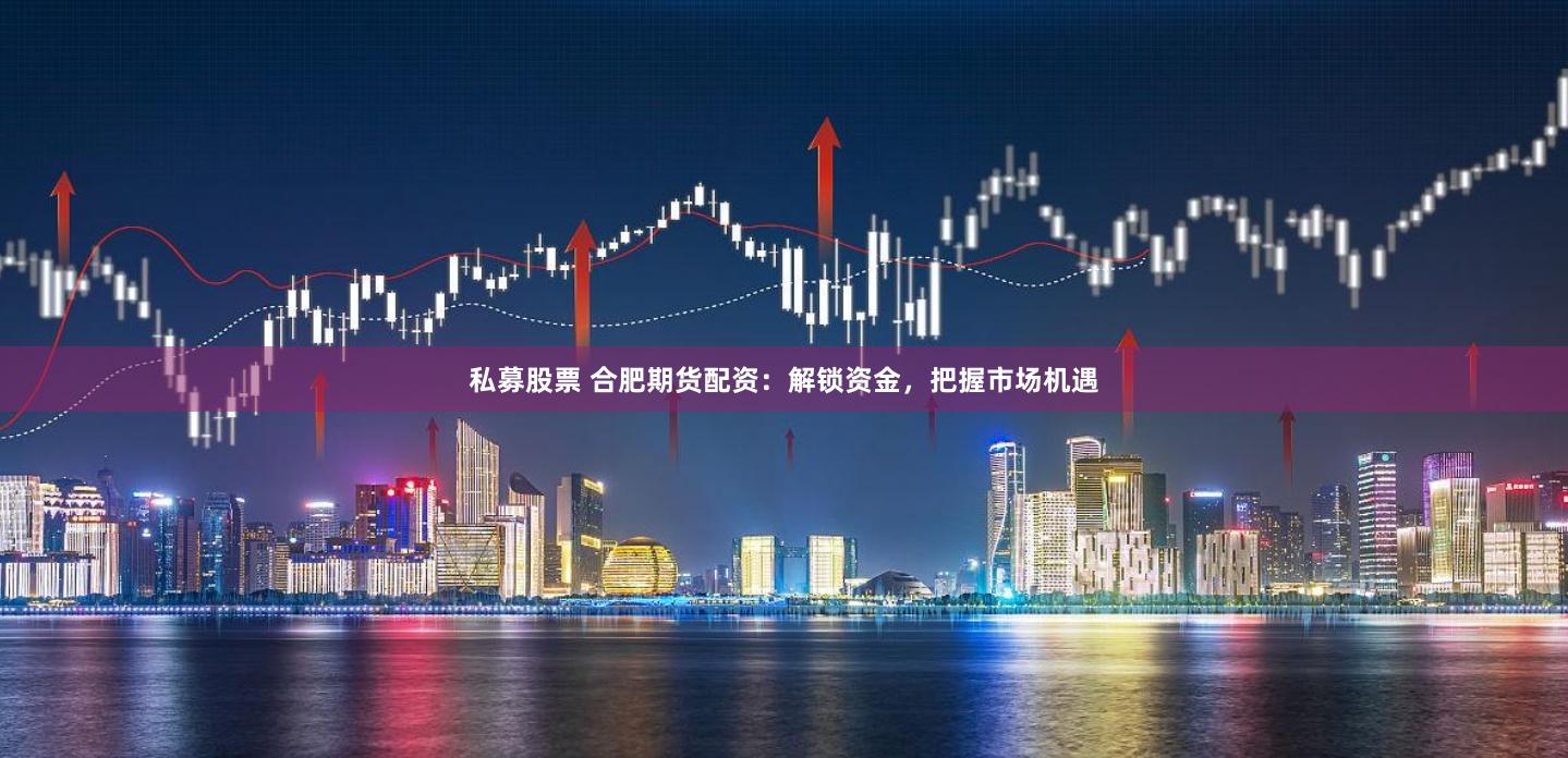 私募股票 合肥期貨配資：解鎖資金，把握市場機遇