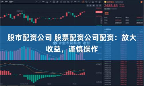 股市配資公司 股票配資公司配資：放大收益，謹慎操作