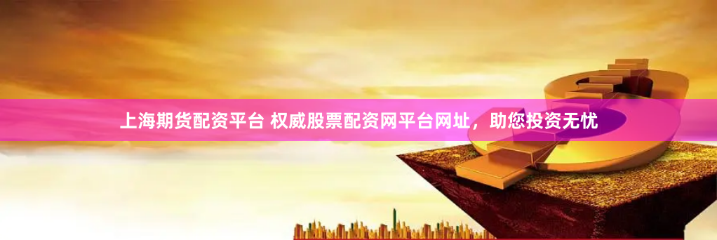 上海期貨配資平臺 權威股票配資網平臺網址,助您投資無憂