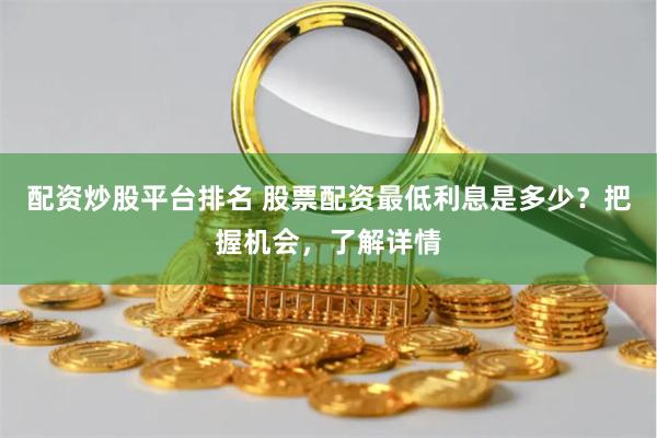 配資炒股平臺(tái)排名 股票配資最低利息是多少？把握機(jī)會(huì)，了解詳情