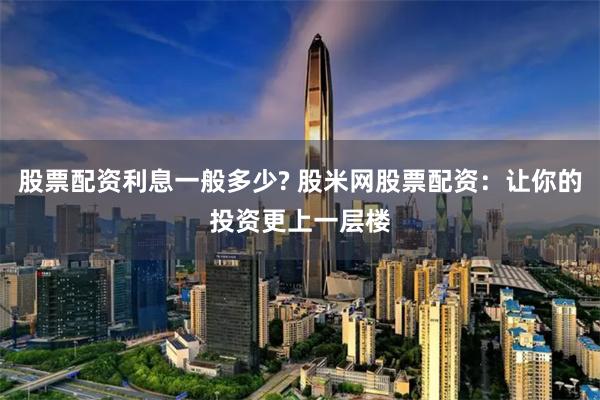 股票配資利息一般多少? 股米網股票配資：讓你的投資更上一層樓