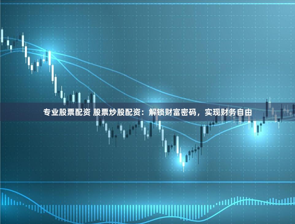 專業(yè)股票配資 股票炒股配資：解鎖財富密碼，實現(xiàn)財務自由