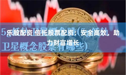 樂股配資 信托股票配資：安全高效，助力財富增長