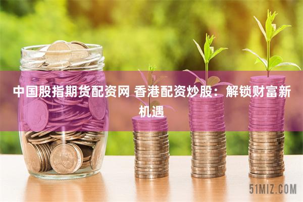 中國股指期貨配資網(wǎng) 香港配資炒股：解鎖財富新機(jī)遇