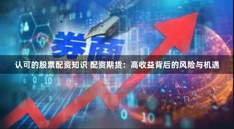 認(rèn)可的股票配資知識(shí) 配資期貨：高收益背后的風(fēng)險(xiǎn)與機(jī)遇