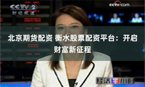 北京期貨配資 衡水股票配資平臺：開啟財富新征程