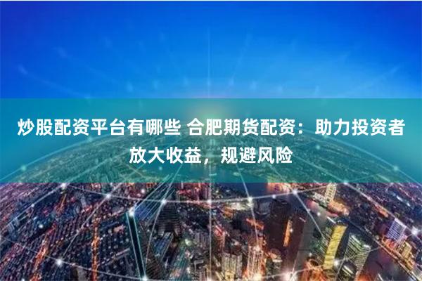 炒股配資平臺有哪些 合肥期貨配資：助力投資者放大收益，規避風險