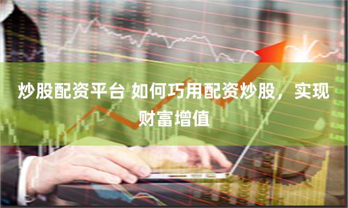 炒股配資平臺(tái) 如何巧用配資炒股，實(shí)現(xiàn)財(cái)富增值