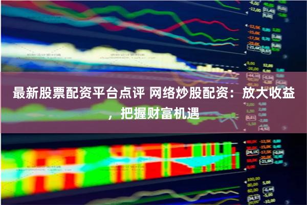 最新股票配資平臺(tái)點(diǎn)評(píng) 網(wǎng)絡(luò)炒股配資：放大收益，把握財(cái)富機(jī)遇