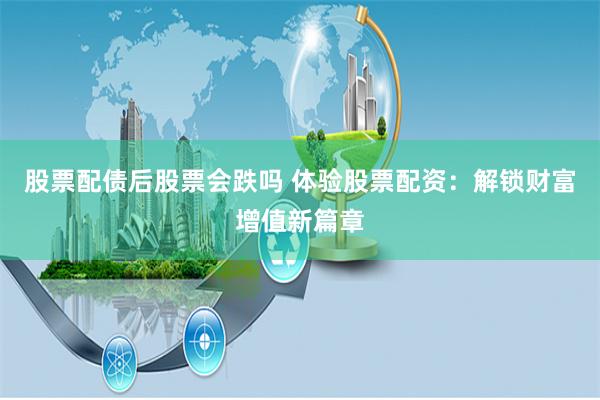 股票配債后股票會(huì)跌嗎 體驗(yàn)股票配資：解鎖財(cái)富增值新篇章