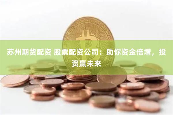 蘇州期貨配資 股票配資公司：助你資金倍增，投資贏未來