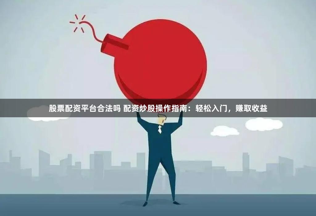 股票配資平臺合法嗎 配資炒股操作指南：輕松入門，賺取收益