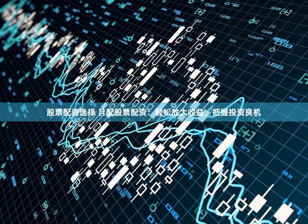 股票配資選擇 月配股票配資：輕松放大收益，把握投資良機