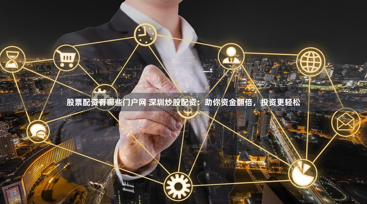 股票配資有哪些門戶網 深圳炒股配資：助你資金翻倍，投資更輕松