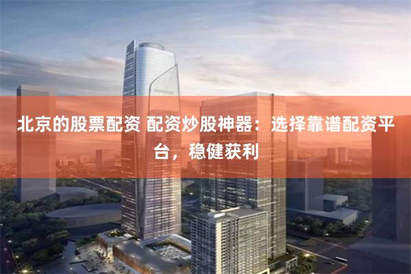 北京的股票配資 配資炒股神器：選擇靠譜配資平臺，穩健獲利