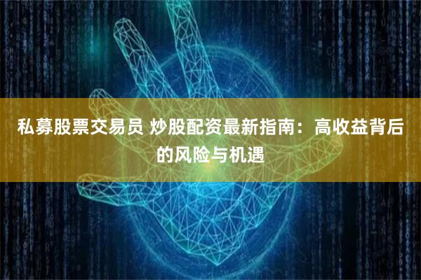 私募股票交易員 炒股配資最新指南：高收益背后的風險與機遇