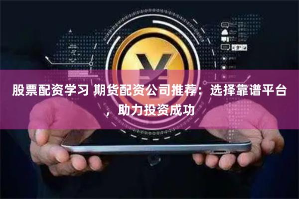 股票配資學習 期貨配資公司推薦：選擇靠譜平臺，助力投資成功
