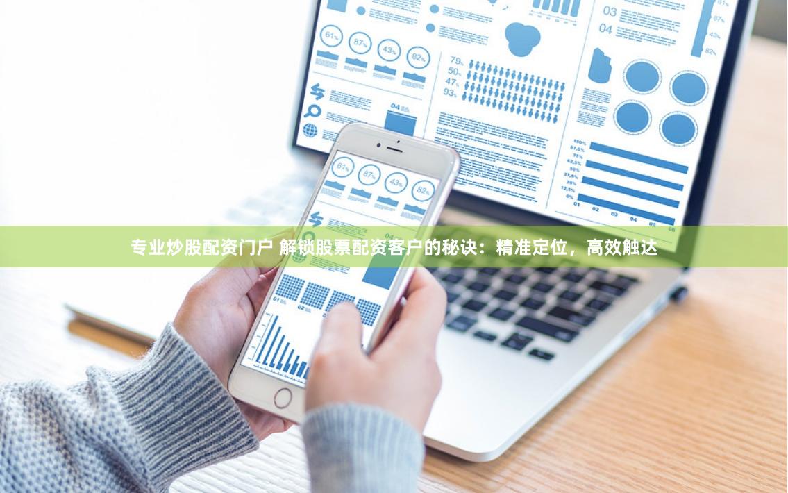專業炒股配資門戶 解鎖股票配資客戶的秘訣：精準定位，高效觸達