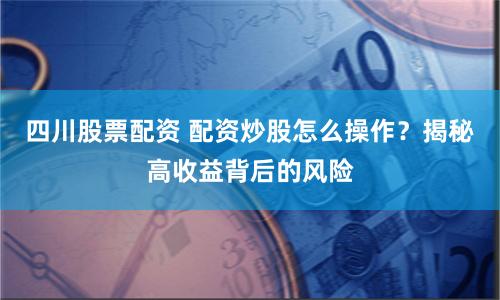 四川股票配資 配資炒股怎么操作？揭秘高收益背后的風險