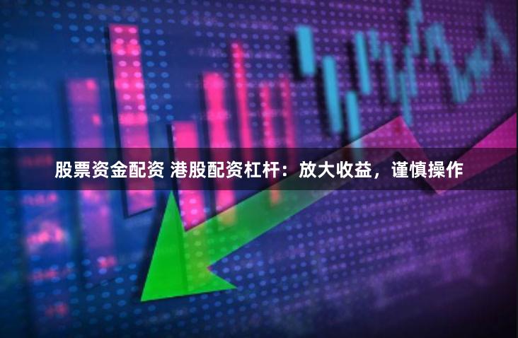 股票資金配資 港股配資杠桿：放大收益，謹(jǐn)慎操作