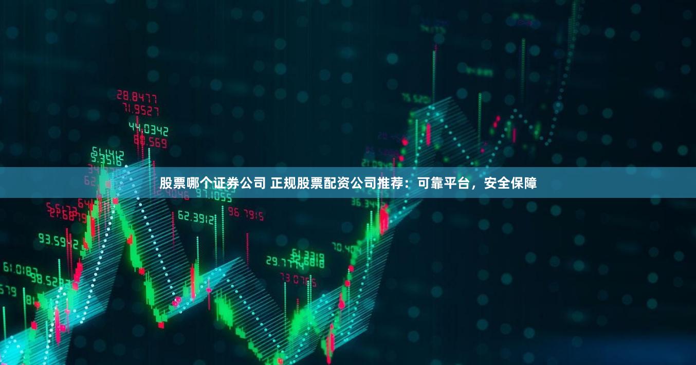 股票哪個證券公司 正規股票配資公司推薦:可靠平臺,安全保障