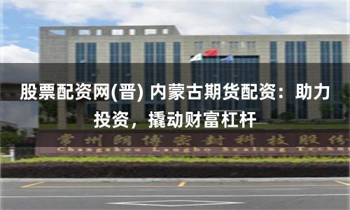 股票配資網(wǎng)(晉) 內(nèi)蒙古期貨配資：助力投資，撬動(dòng)財(cái)富杠桿