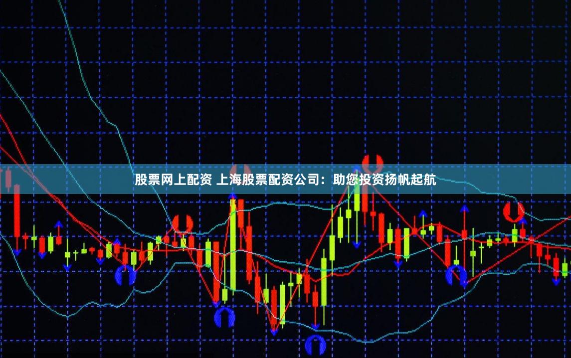 股票網(wǎng)上配資 上海股票配資公司：助您投資揚(yáng)帆起航