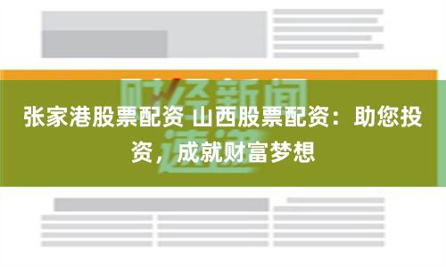 張家港股票配資 山西股票配資：助您投資，成就財富夢想
