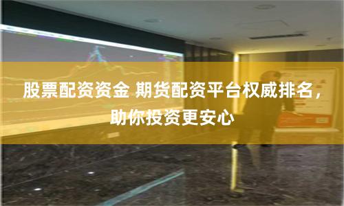 股票配資資金 期貨配資平臺權(quán)威排名，助你投資更安心
