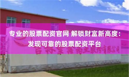 專業(yè)的股票配資官網(wǎng) 解鎖財(cái)富新高度：發(fā)現(xiàn)可靠的股票配資平臺(tái)