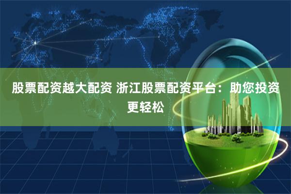 股票配資越大配資 浙江股票配資平臺：助您投資更輕松
